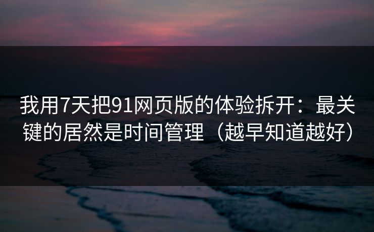 我用7天把91网页版的体验拆开:最关键的居然是时间管理(越早知道越好) 我用7天把91网页版的体验拆开:最关键的居然是时间管理(越早知道越好)