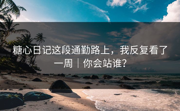糖心日记这段通勤路上，我反复看了一周｜你会站谁？