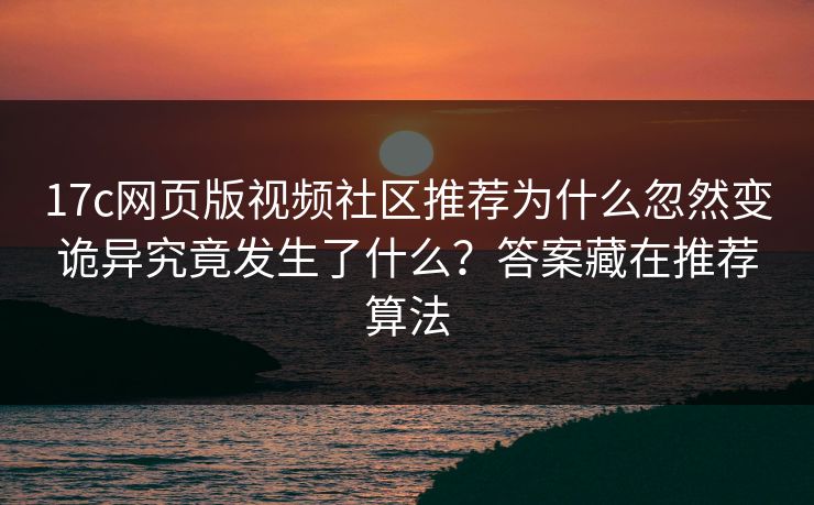 17c网页版视频社区推荐为什么忽然变诡异究竟发生了什么？答案藏在推荐算法