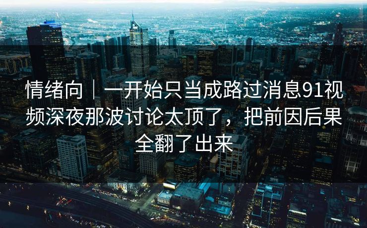 情绪向|一开始只当成路过消息91视频深夜那波讨论太顶了,把前因后果全翻了出来 情绪向|一开始只当成路过消息91视频深夜那波讨论太顶了,把前因后果全翻了出来