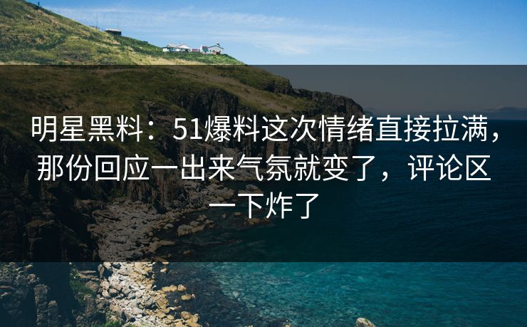 明星黑料:51爆料这次情绪直接拉满,那份回应一出来气氛就变了,评论区一下炸了 明星黑料:51爆料这次情绪直接拉满,那份回应一出来气氛就变了,评论区一下炸了