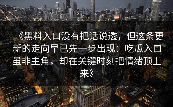 《黑料入口没有把话说透，但这条更新的走向早已先一步出现：吃瓜入口虽非主角，却在关键时刻把情绪顶上来》