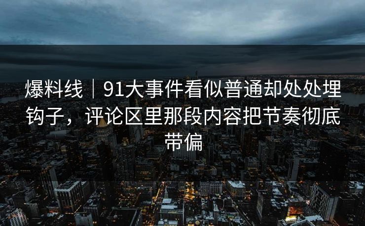 爆料线|91大事件看似普通却处处埋钩子,评论区里那段内容把节奏彻底带偏 爆料线|91大事件看似普通却处处埋钩子,评论区里那段内容把节奏彻底带偏
